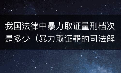 我国法律中暴力取证量刑档次是多少（暴力取证罪的司法解释）