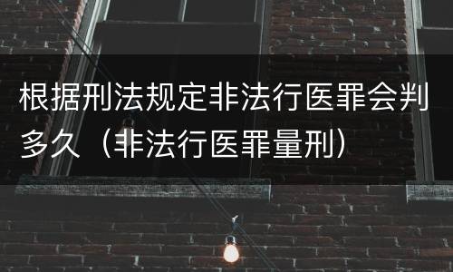 根据刑法规定非法行医罪会判多久（非法行医罪量刑）