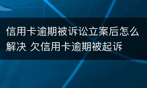 信用卡逾期被诉讼立案后怎么解决 欠信用卡逾期被起诉