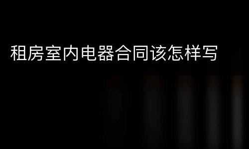 租房室内电器合同该怎样写
