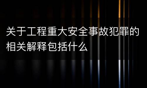 关于工程重大安全事故犯罪的相关解释包括什么