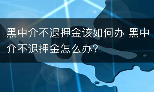 黑中介不退押金该如何办 黑中介不退押金怎么办?