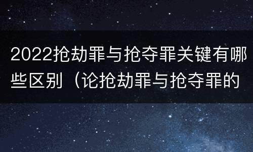 2022抢劫罪与抢夺罪关键有哪些区别（论抢劫罪与抢夺罪的界限）