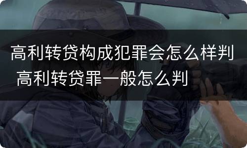 高利转贷构成犯罪会怎么样判 高利转贷罪一般怎么判