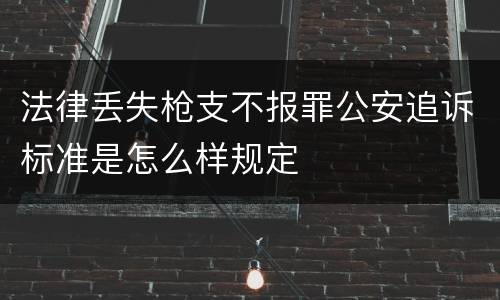 法律丢失枪支不报罪公安追诉标准是怎么样规定