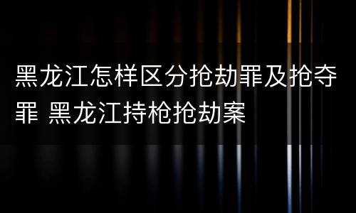 黑龙江怎样区分抢劫罪及抢夺罪 黑龙江持枪抢劫案