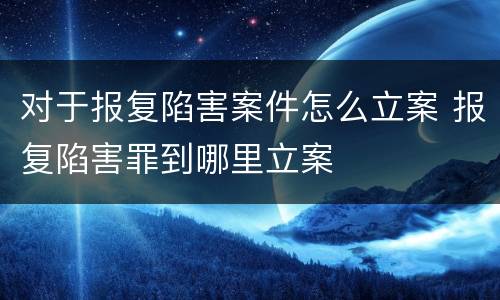 对于报复陷害案件怎么立案 报复陷害罪到哪里立案