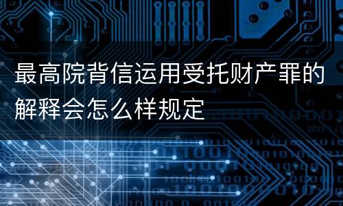 最高院背信运用受托财产罪的解释会怎么样规定