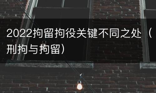 2022拘留拘役关键不同之处（刑拘与拘留）