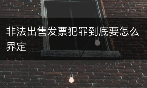 非法出售发票犯罪到底要怎么界定