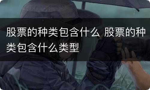 股票的种类包含什么 股票的种类包含什么类型