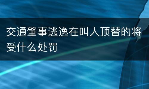 交通肇事逃逸在叫人顶替的将受什么处罚