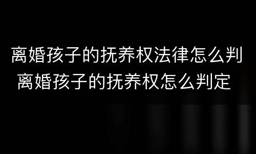 离婚孩子的抚养权法律怎么判 离婚孩子的抚养权怎么判定