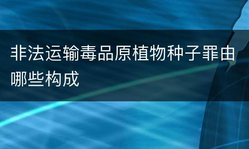 非法运输毒品原植物种子罪由哪些构成