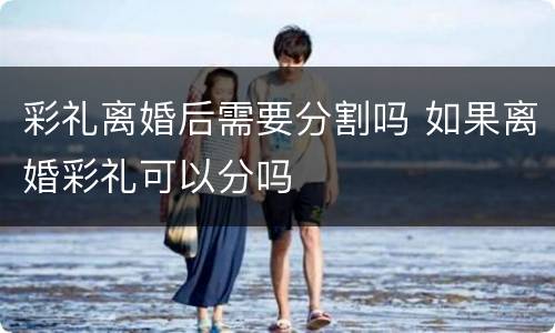 彩礼离婚后需要分割吗 如果离婚彩礼可以分吗