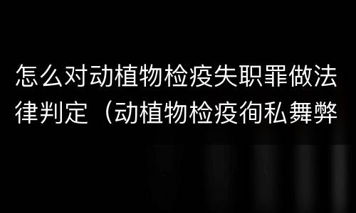 怎么对动植物检疫失职罪做法律判定（动植物检疫徇私舞弊是故意犯罪吗）