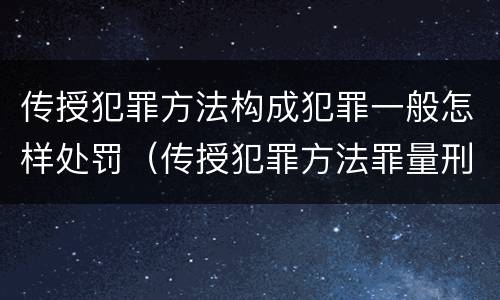 传授犯罪方法构成犯罪一般怎样处罚（传授犯罪方法罪量刑标准）