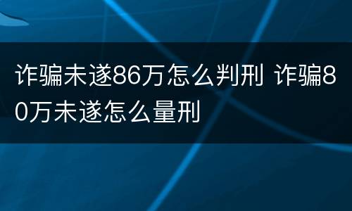 诈骗未遂86万怎么判刑 诈骗80万未遂怎么量刑