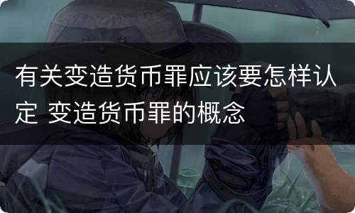 有关变造货币罪应该要怎样认定 变造货币罪的概念