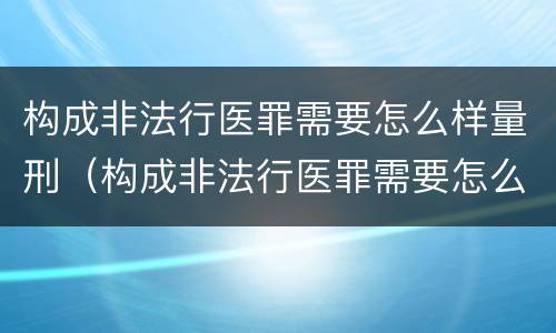 构成非法行医罪需要怎么样量刑（构成非法行医罪需要怎么样量刑呢）