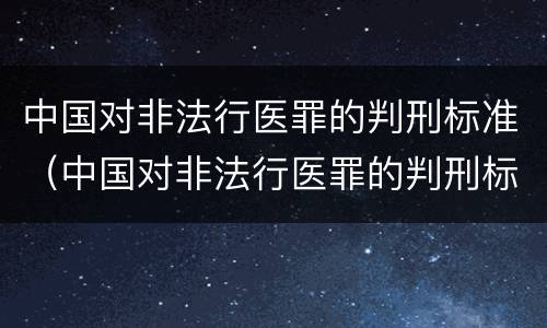 中国对非法行医罪的判刑标准（中国对非法行医罪的判刑标准是什么）