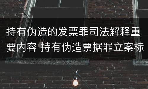 持有伪造的发票罪司法解释重要内容 持有伪造票据罪立案标准