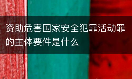 资助危害国家安全犯罪活动罪的主体要件是什么