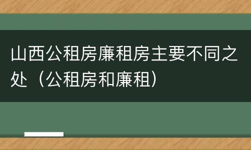 山西公租房廉租房主要不同之处（公租房和廉租）