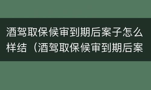 酒驾取保候审到期后案子怎么样结（酒驾取保候审到期后案子怎么样结束）