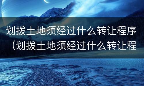 划拨土地须经过什么转让程序（划拨土地须经过什么转让程序和手续）