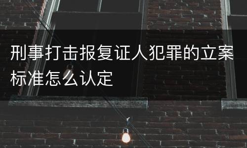 刑事打击报复证人犯罪的立案标准怎么认定