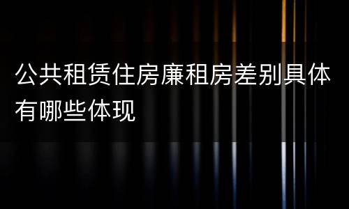 公共租赁住房廉租房差别具体有哪些体现