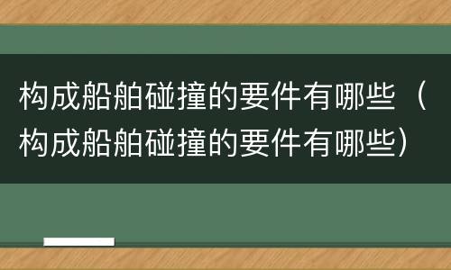 构成船舶碰撞的要件有哪些（构成船舶碰撞的要件有哪些）