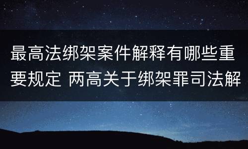 最高法绑架案件解释有哪些重要规定 两高关于绑架罪司法解释