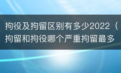 拘役及拘留区别有多少2022（拘留和拘役哪个严重拘留最多多少天）