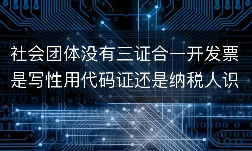 社会团体没有三证合一开发票是写性用代码证还是纳税人识别号