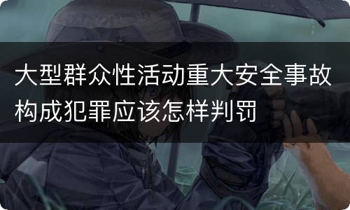 大型群众性活动重大安全事故构成犯罪应该怎样判罚