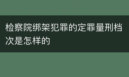 检察院绑架犯罪的定罪量刑档次是怎样的