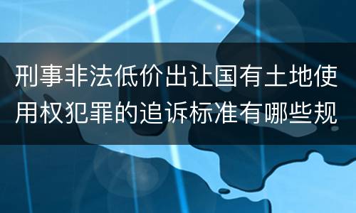 刑事非法低价出让国有土地使用权犯罪的追诉标准有哪些规定