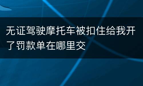 无证驾驶摩托车被扣住给我开了罚款单在哪里交