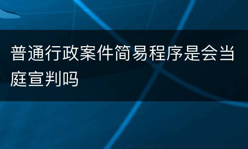 普通行政案件简易程序是会当庭宣判吗