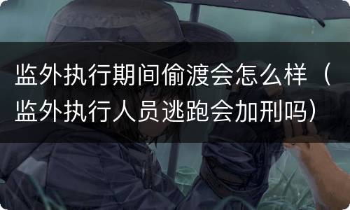 监外执行期间偷渡会怎么样（监外执行人员逃跑会加刑吗）