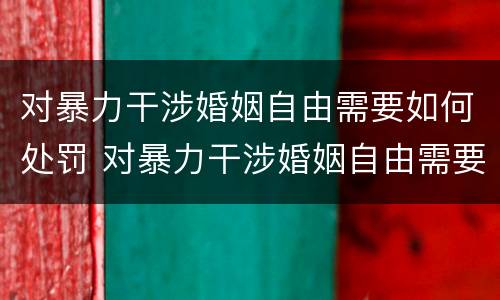 对暴力干涉婚姻自由需要如何处罚 对暴力干涉婚姻自由需要如何处罚呢