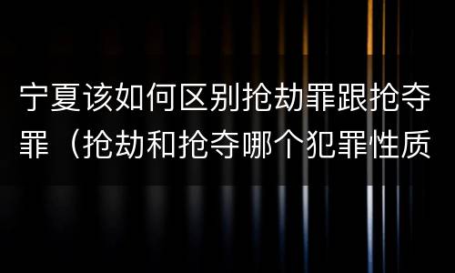 宁夏该如何区别抢劫罪跟抢夺罪（抢劫和抢夺哪个犯罪性质严重）