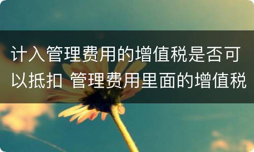 计入管理费用的增值税是否可以抵扣 管理费用里面的增值税可以抵扣么