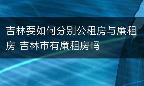 吉林要如何分别公租房与廉租房 吉林市有廉租房吗