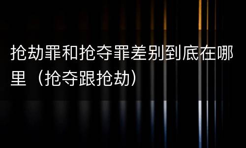 抢劫罪和抢夺罪差别到底在哪里（抢夺跟抢劫）