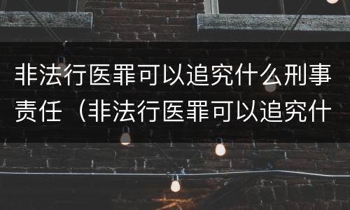 非法行医罪可以追究什么刑事责任（非法行医罪可以追究什么刑事责任呢）