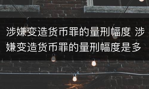 涉嫌变造货币罪的量刑幅度 涉嫌变造货币罪的量刑幅度是多少