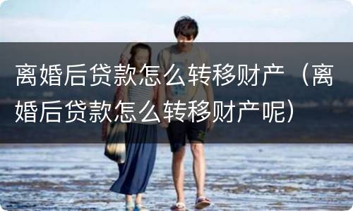 离婚后贷款怎么转移财产（离婚后贷款怎么转移财产呢）